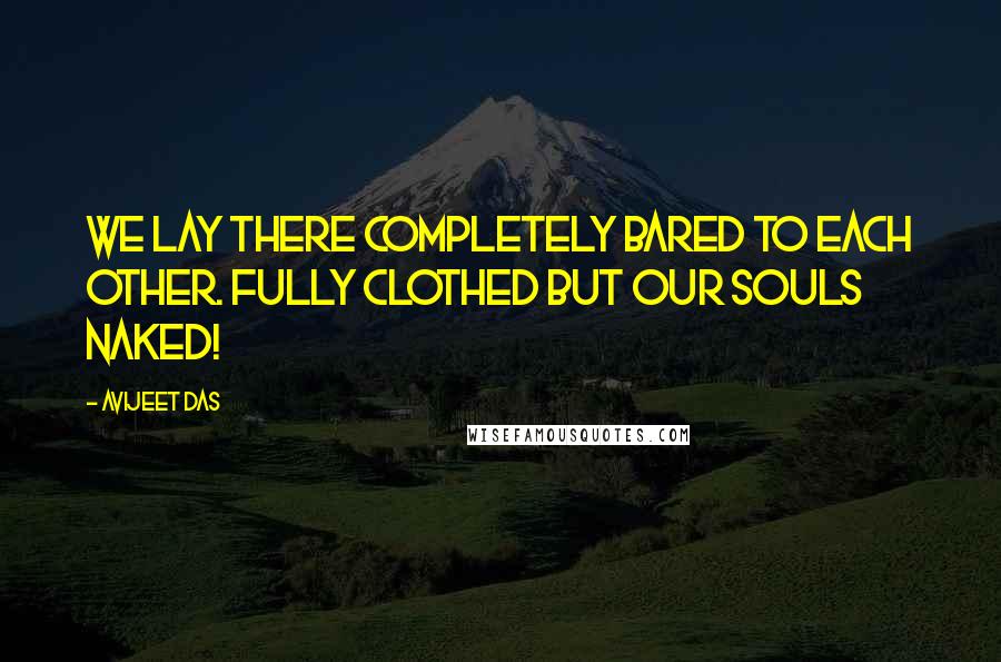 Avijeet Das Quotes: We lay there completely bared to each other. Fully clothed but our souls naked!