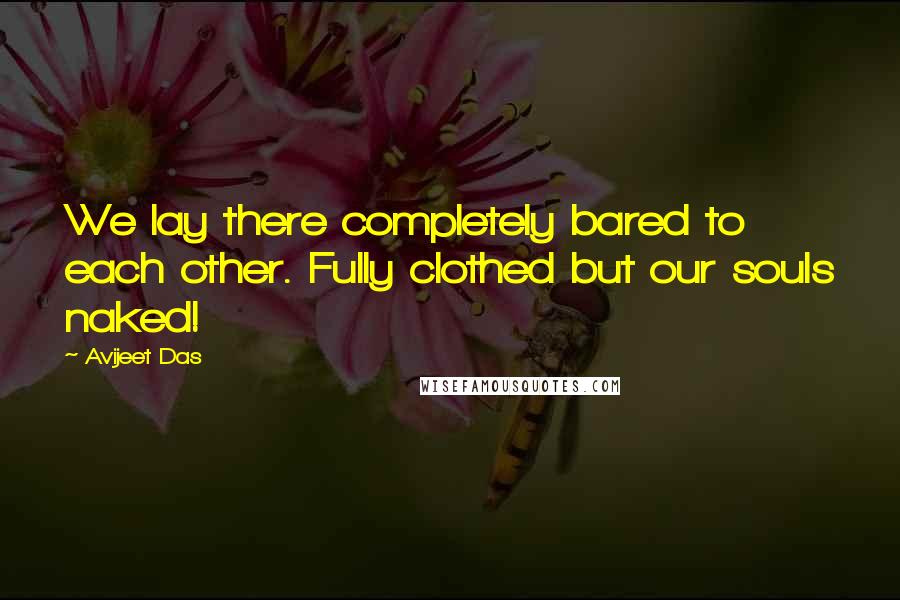 Avijeet Das Quotes: We lay there completely bared to each other. Fully clothed but our souls naked!