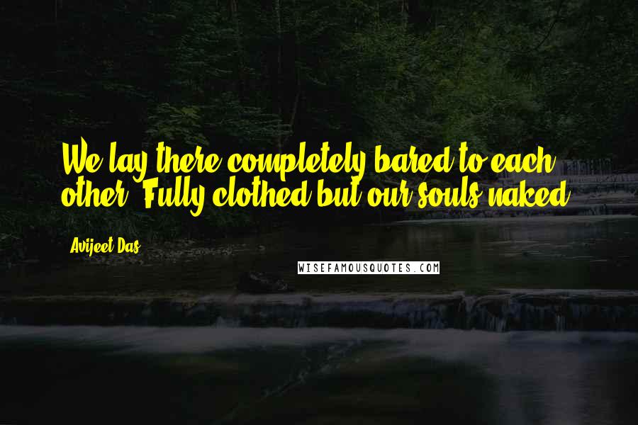 Avijeet Das Quotes: We lay there completely bared to each other. Fully clothed but our souls naked!