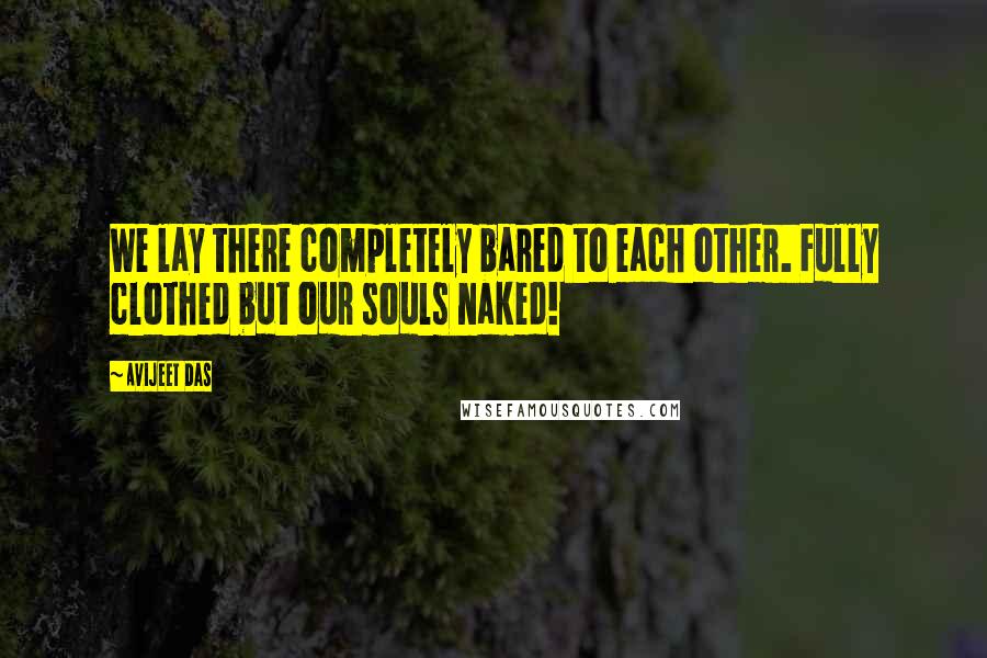 Avijeet Das Quotes: We lay there completely bared to each other. Fully clothed but our souls naked!