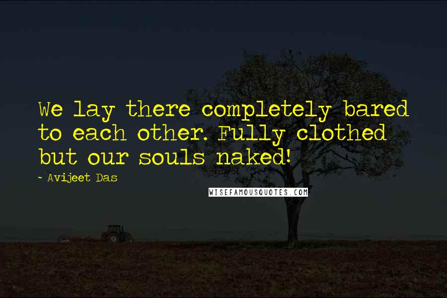 Avijeet Das Quotes: We lay there completely bared to each other. Fully clothed but our souls naked!