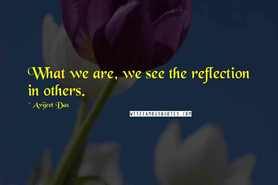 Avijeet Das Quotes: What we are, we see the reflection in others.