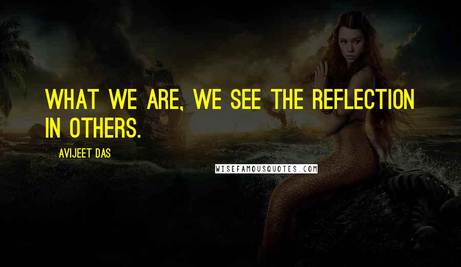 Avijeet Das Quotes: What we are, we see the reflection in others.