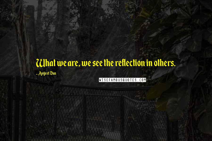 Avijeet Das Quotes: What we are, we see the reflection in others.