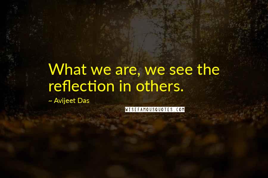 Avijeet Das Quotes: What we are, we see the reflection in others.