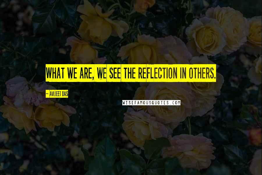 Avijeet Das Quotes: What we are, we see the reflection in others.