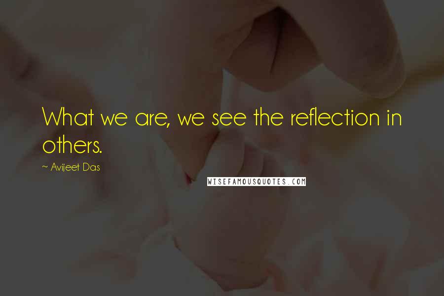 Avijeet Das Quotes: What we are, we see the reflection in others.