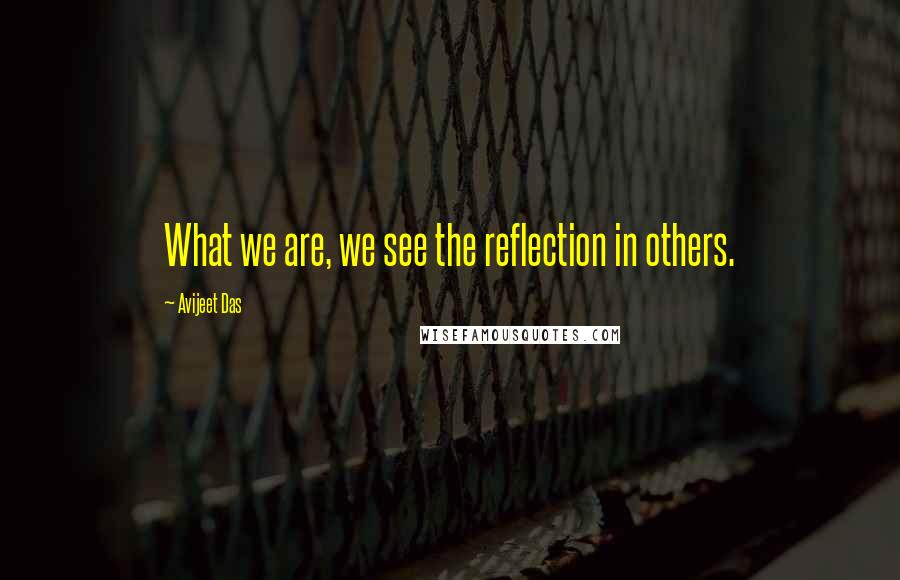 Avijeet Das Quotes: What we are, we see the reflection in others.