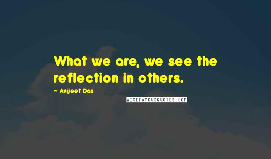 Avijeet Das Quotes: What we are, we see the reflection in others.