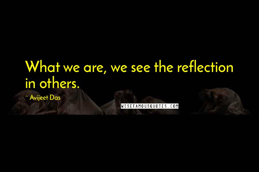 Avijeet Das Quotes: What we are, we see the reflection in others.