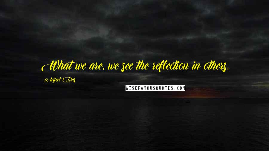 Avijeet Das Quotes: What we are, we see the reflection in others.