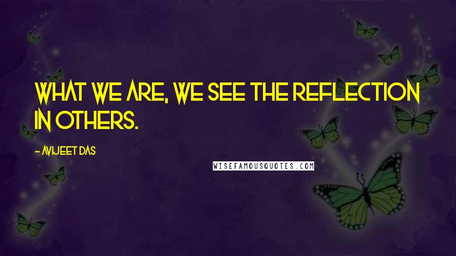 Avijeet Das Quotes: What we are, we see the reflection in others.