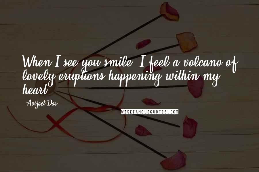 Avijeet Das Quotes: When I see you smile, I feel a volcano of lovely eruptions happening within my heart!