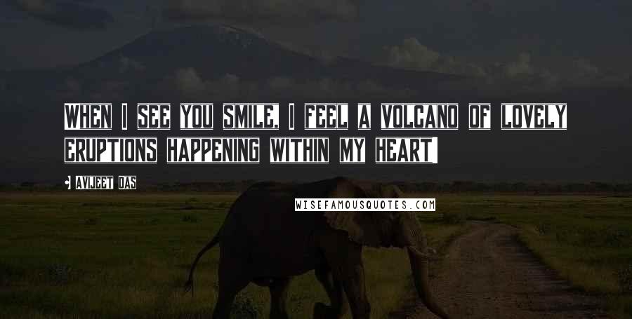 Avijeet Das Quotes: When I see you smile, I feel a volcano of lovely eruptions happening within my heart!