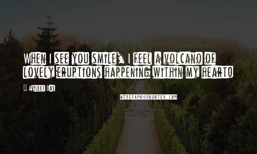 Avijeet Das Quotes: When I see you smile, I feel a volcano of lovely eruptions happening within my heart!