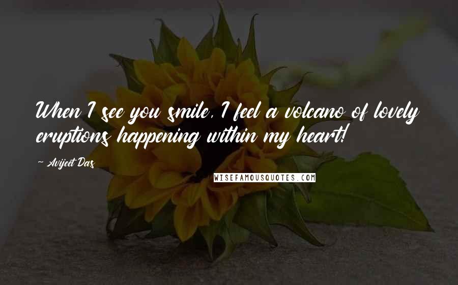 Avijeet Das Quotes: When I see you smile, I feel a volcano of lovely eruptions happening within my heart!