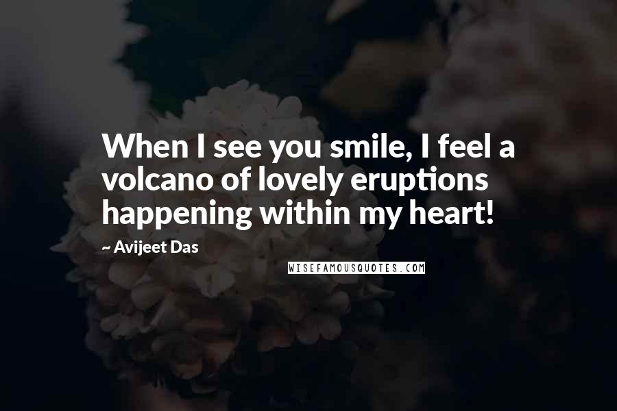 Avijeet Das Quotes: When I see you smile, I feel a volcano of lovely eruptions happening within my heart!