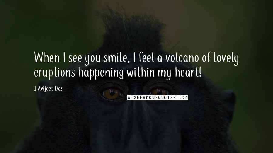 Avijeet Das Quotes: When I see you smile, I feel a volcano of lovely eruptions happening within my heart!