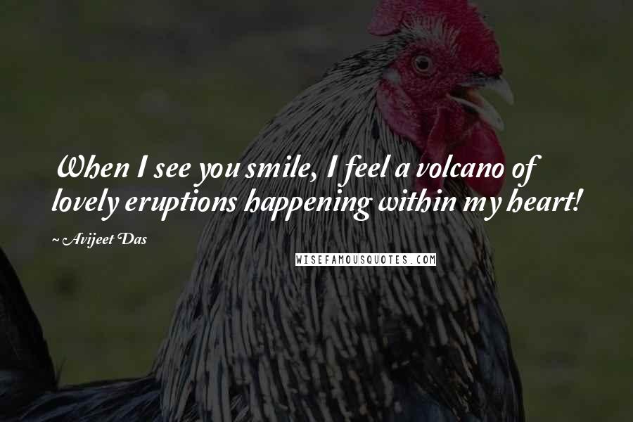 Avijeet Das Quotes: When I see you smile, I feel a volcano of lovely eruptions happening within my heart!