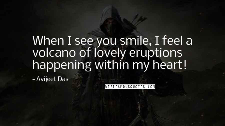 Avijeet Das Quotes: When I see you smile, I feel a volcano of lovely eruptions happening within my heart!