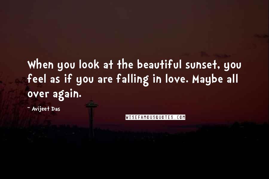 Avijeet Das Quotes: When you look at the beautiful sunset, you feel as if you are falling in love. Maybe all over again.