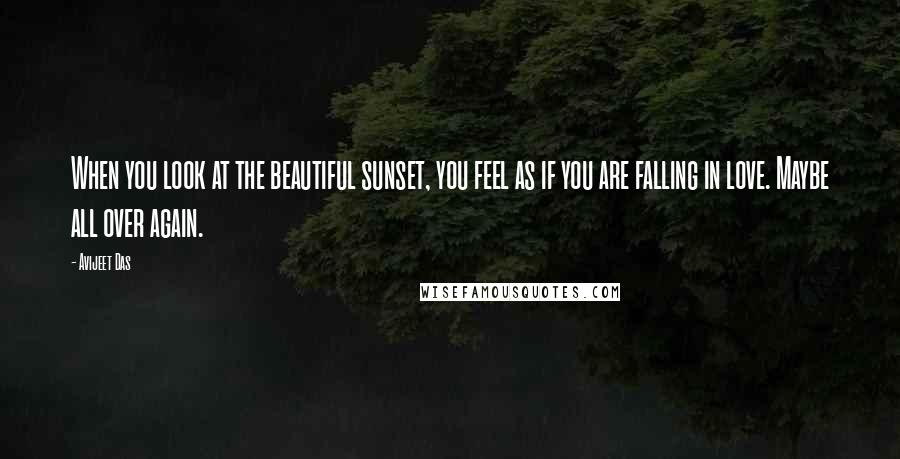 Avijeet Das Quotes: When you look at the beautiful sunset, you feel as if you are falling in love. Maybe all over again.