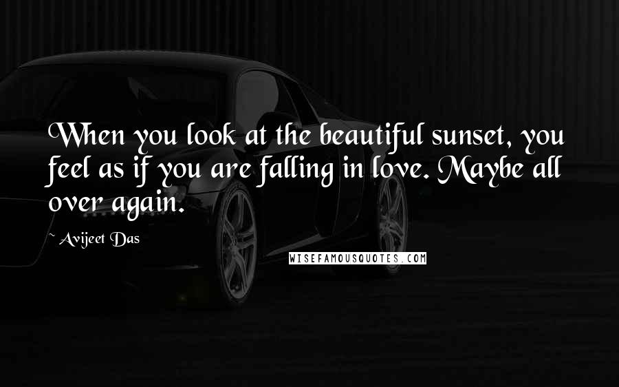 Avijeet Das Quotes: When you look at the beautiful sunset, you feel as if you are falling in love. Maybe all over again.