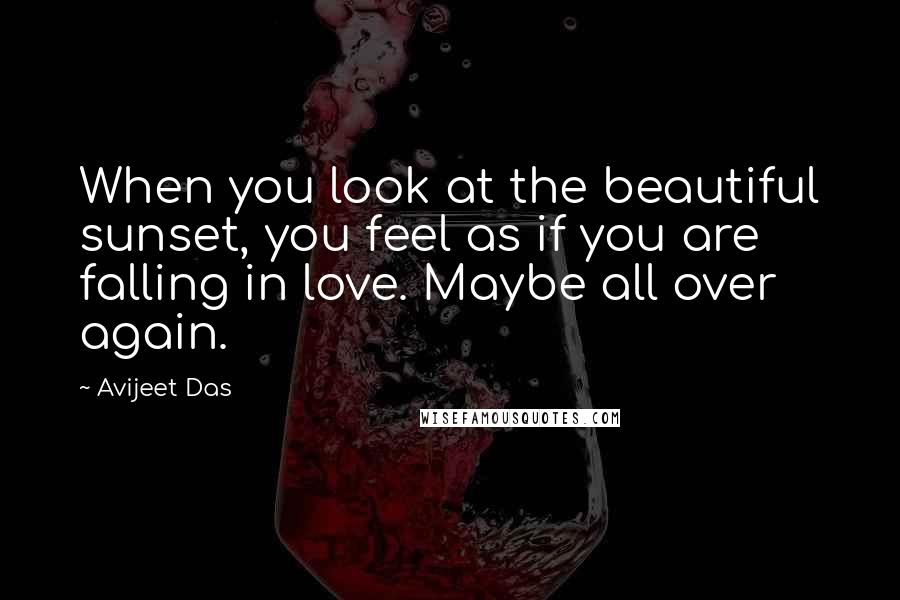 Avijeet Das Quotes: When you look at the beautiful sunset, you feel as if you are falling in love. Maybe all over again.