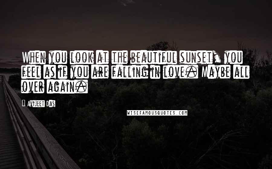 Avijeet Das Quotes: When you look at the beautiful sunset, you feel as if you are falling in love. Maybe all over again.