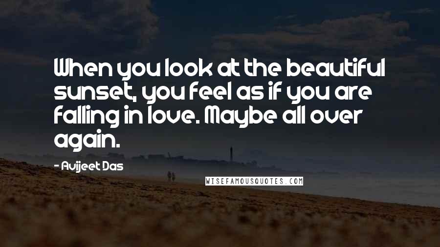 Avijeet Das Quotes: When you look at the beautiful sunset, you feel as if you are falling in love. Maybe all over again.