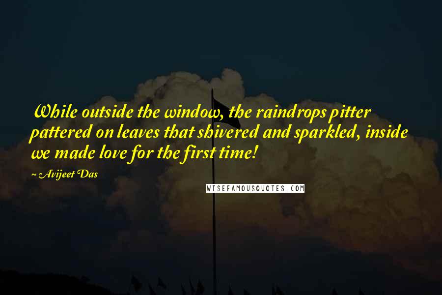 Avijeet Das Quotes: While outside the window, the raindrops pitter pattered on leaves that shivered and sparkled, inside we made love for the first time!