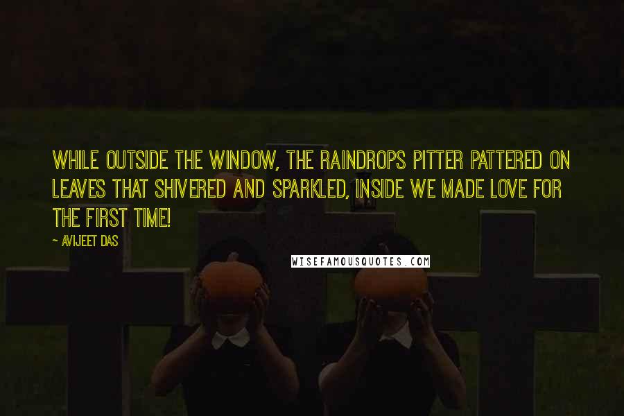 Avijeet Das Quotes: While outside the window, the raindrops pitter pattered on leaves that shivered and sparkled, inside we made love for the first time!