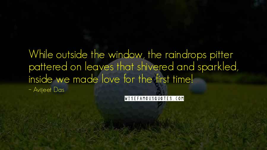 Avijeet Das Quotes: While outside the window, the raindrops pitter pattered on leaves that shivered and sparkled, inside we made love for the first time!