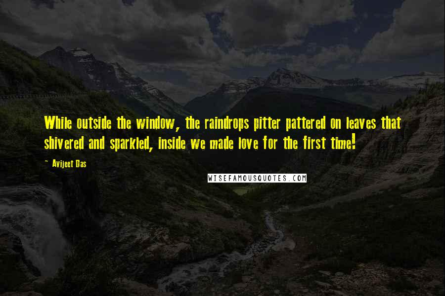 Avijeet Das Quotes: While outside the window, the raindrops pitter pattered on leaves that shivered and sparkled, inside we made love for the first time!