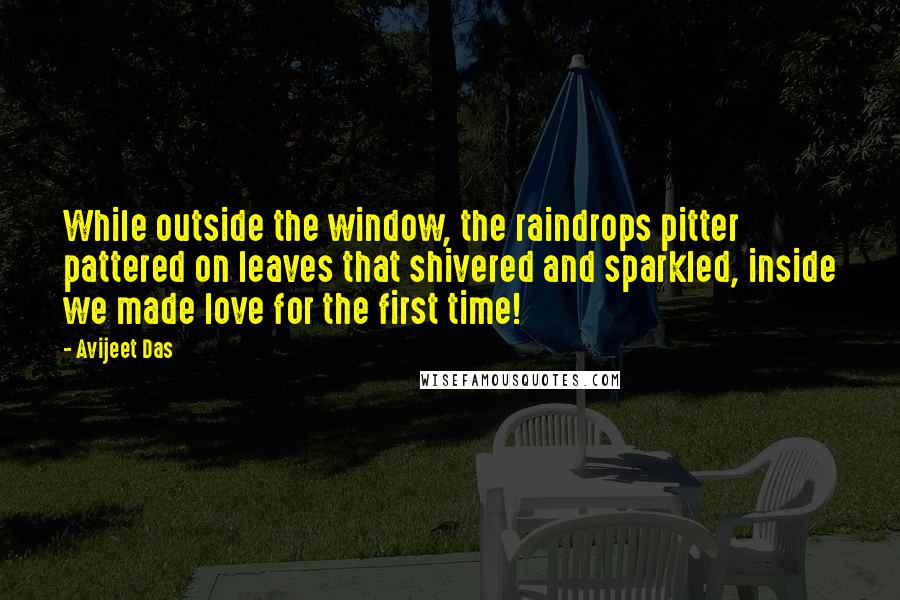 Avijeet Das Quotes: While outside the window, the raindrops pitter pattered on leaves that shivered and sparkled, inside we made love for the first time!