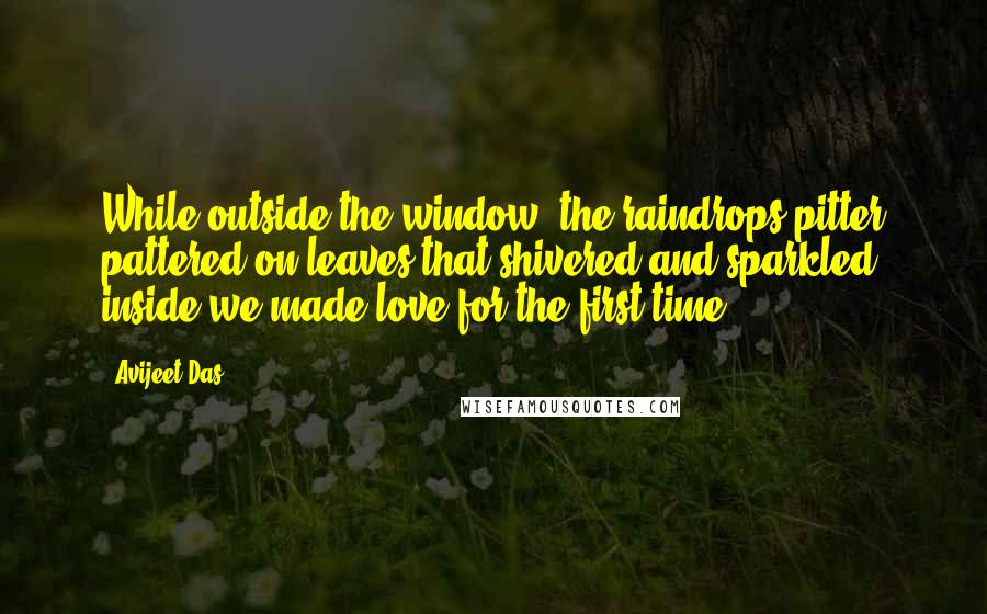 Avijeet Das Quotes: While outside the window, the raindrops pitter pattered on leaves that shivered and sparkled, inside we made love for the first time!