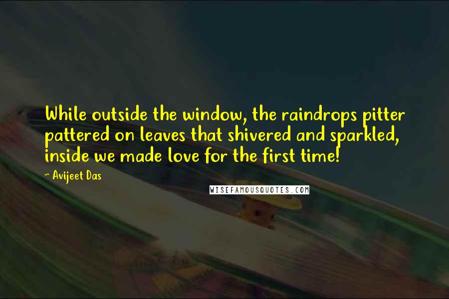 Avijeet Das Quotes: While outside the window, the raindrops pitter pattered on leaves that shivered and sparkled, inside we made love for the first time!