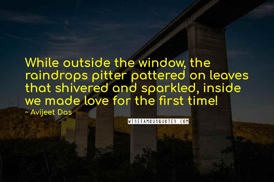 Avijeet Das Quotes: While outside the window, the raindrops pitter pattered on leaves that shivered and sparkled, inside we made love for the first time!