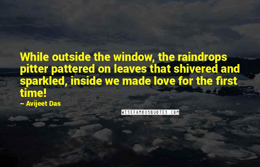 Avijeet Das Quotes: While outside the window, the raindrops pitter pattered on leaves that shivered and sparkled, inside we made love for the first time!