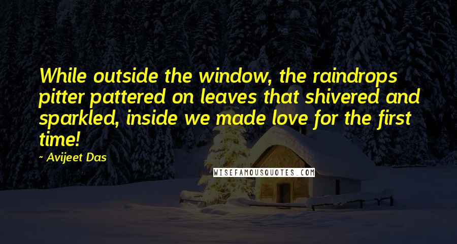 Avijeet Das Quotes: While outside the window, the raindrops pitter pattered on leaves that shivered and sparkled, inside we made love for the first time!