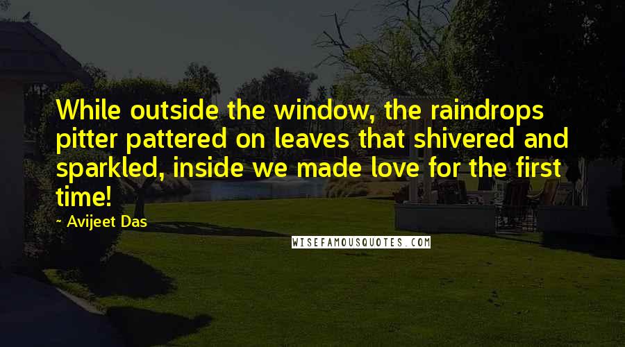 Avijeet Das Quotes: While outside the window, the raindrops pitter pattered on leaves that shivered and sparkled, inside we made love for the first time!