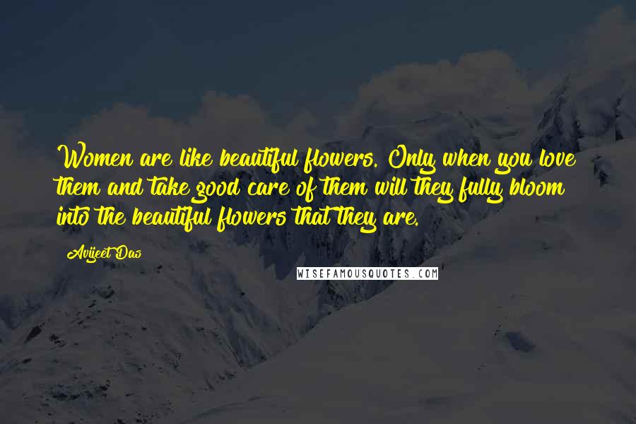 Avijeet Das Quotes: Women are like beautiful flowers. Only when you love them and take good care of them will they fully bloom into the beautiful flowers that they are.