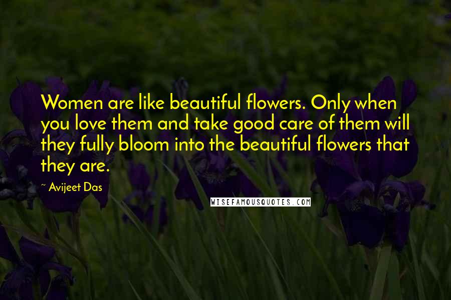 Avijeet Das Quotes: Women are like beautiful flowers. Only when you love them and take good care of them will they fully bloom into the beautiful flowers that they are.