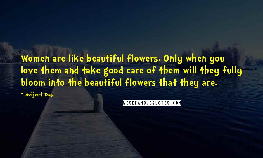 Avijeet Das Quotes: Women are like beautiful flowers. Only when you love them and take good care of them will they fully bloom into the beautiful flowers that they are.