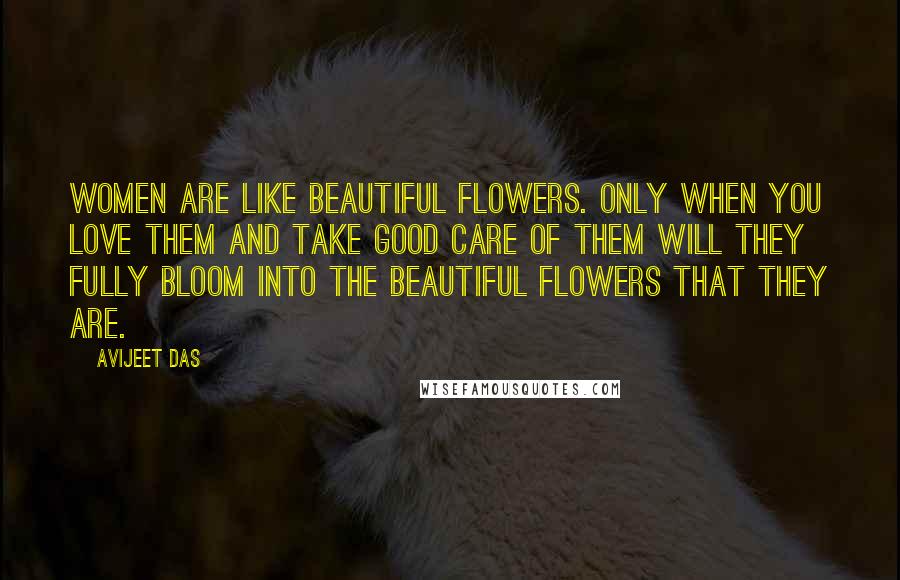 Avijeet Das Quotes: Women are like beautiful flowers. Only when you love them and take good care of them will they fully bloom into the beautiful flowers that they are.