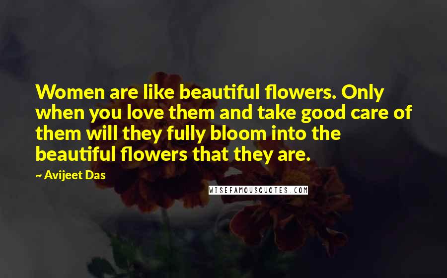 Avijeet Das Quotes: Women are like beautiful flowers. Only when you love them and take good care of them will they fully bloom into the beautiful flowers that they are.