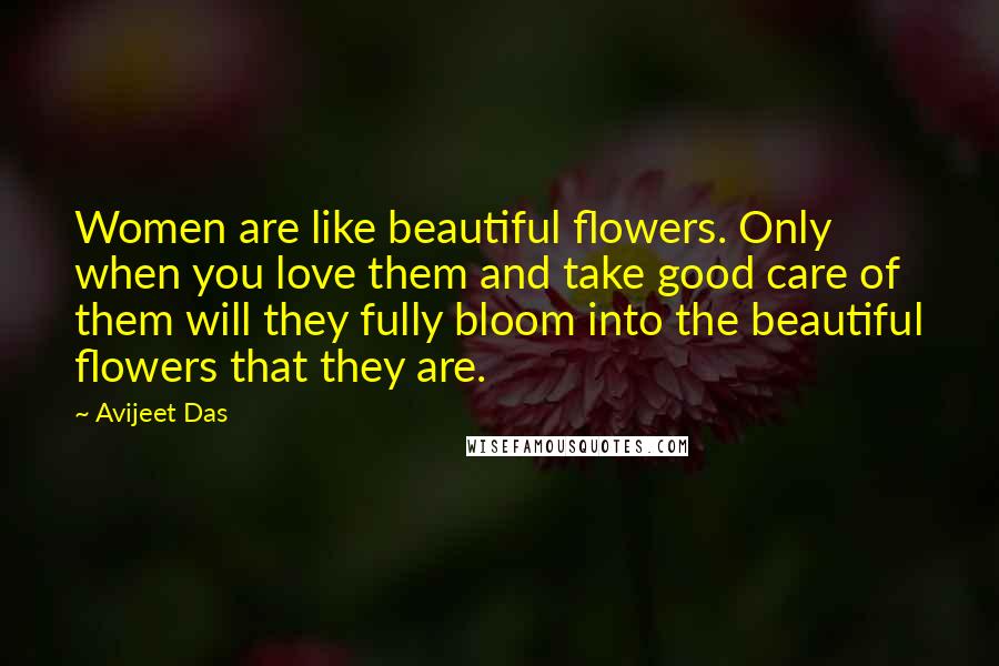 Avijeet Das Quotes: Women are like beautiful flowers. Only when you love them and take good care of them will they fully bloom into the beautiful flowers that they are.