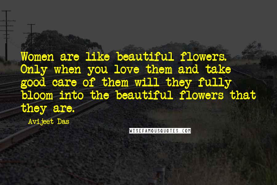 Avijeet Das Quotes: Women are like beautiful flowers. Only when you love them and take good care of them will they fully bloom into the beautiful flowers that they are.