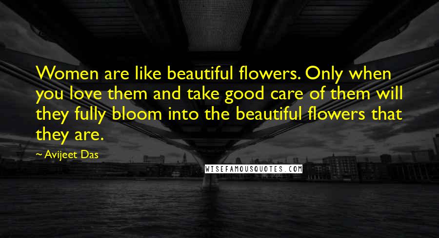 Avijeet Das Quotes: Women are like beautiful flowers. Only when you love them and take good care of them will they fully bloom into the beautiful flowers that they are.