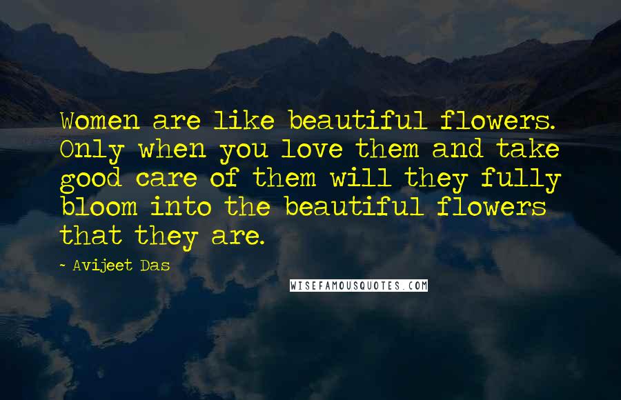 Avijeet Das Quotes: Women are like beautiful flowers. Only when you love them and take good care of them will they fully bloom into the beautiful flowers that they are.